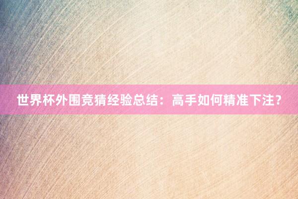 世界杯外围竞猜经验总结：高手如何精准下注？