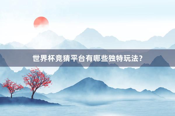 世界杯竞猜平台有哪些独特玩法？