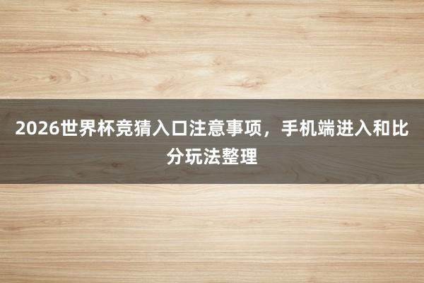 2026世界杯竞猜入口注意事项，手机端进入和比分玩法整理