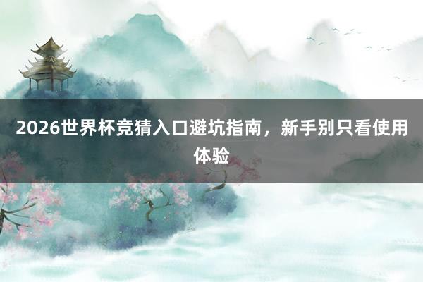 2026世界杯竞猜入口避坑指南，新手别只看使用体验