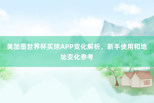 美加墨世界杯买球APP变化解析，新手使用和地址变化参考