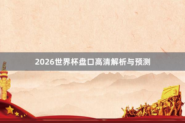 2026世界杯盘口高清解析与预测